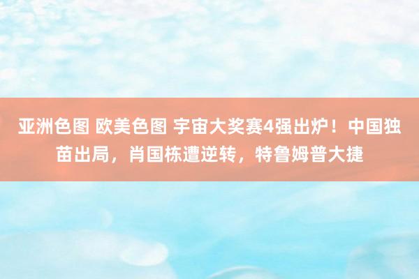 亚洲色图 欧美色图 宇宙大奖赛4强出炉！中国独苗出局，肖国栋遭逆转，特鲁姆普大捷