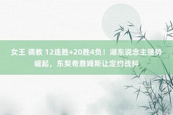 女王 调教 12连胜+20胜4负！湖东说念主强势崛起，东契奇詹姆斯让定约战抖