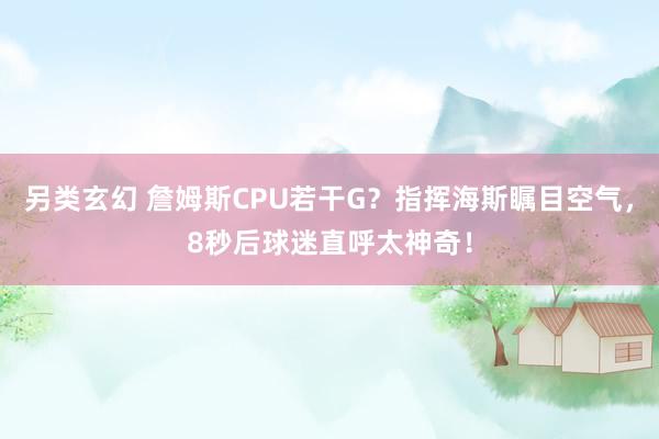 另类玄幻 詹姆斯CPU若干G？指挥海斯瞩目空气，8秒后球迷直呼太神奇！