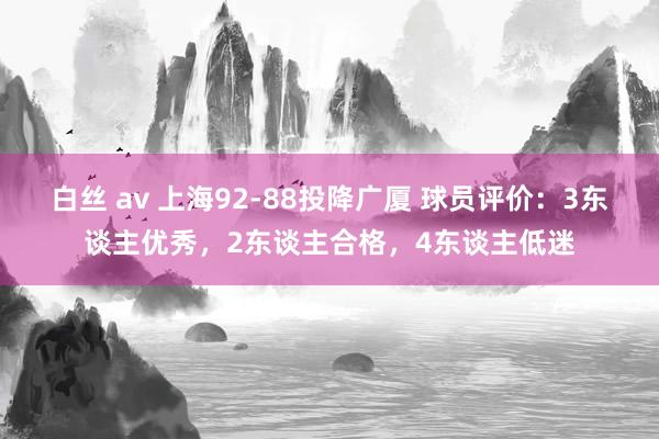 白丝 av 上海92-88投降广厦 球员评价：3东谈主优秀，2东谈主合格，4东谈主低迷