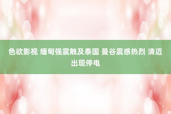 色欲影视 缅甸强震触及泰国 曼谷震感热烈 清迈出现停电