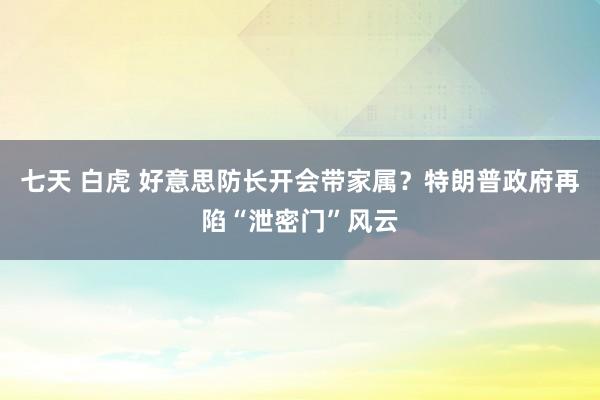 七天 白虎 好意思防长开会带家属？特朗普政府再陷“泄密门”风云