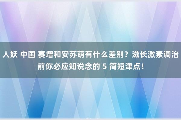 人妖 中国 赛增和安苏萌有什么差别？滋长激素调治前你必应知说念的 5 简短津点！