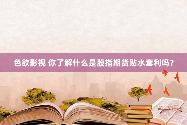 色欲影视 你了解什么是股指期货贴水套利吗？