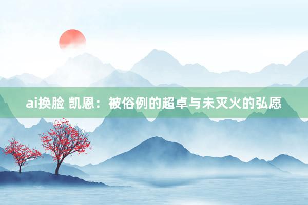 ai换脸 凯恩：被俗例的超卓与未灭火的弘愿