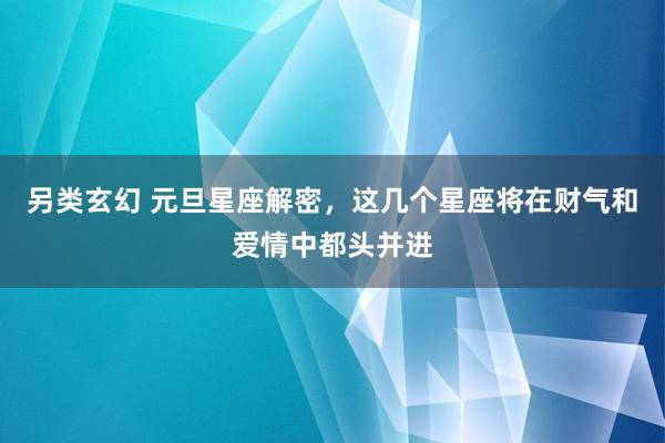 另类玄幻 元旦星座解密，这几个星座将在财气和爱情中都头并进