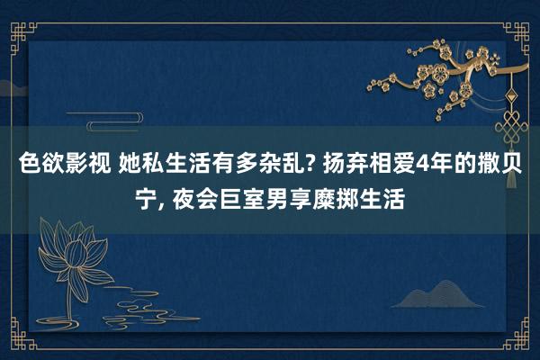 色欲影视 她私生活有多杂乱? 扬弃相爱4年的撒贝宁， 夜会巨室男享糜掷生活