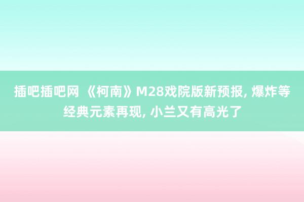 插吧插吧网 《柯南》M28戏院版新预报， 爆炸等经典元素再现， 小兰又有高光了