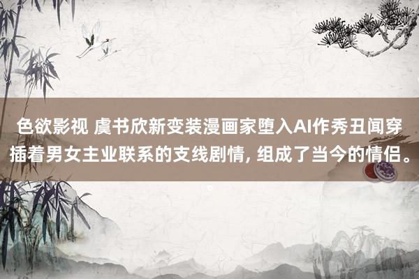 色欲影视 虞书欣新变装漫画家堕入AI作秀丑闻穿插着男女主业联系的支线剧情， 组成了当今的情侣。