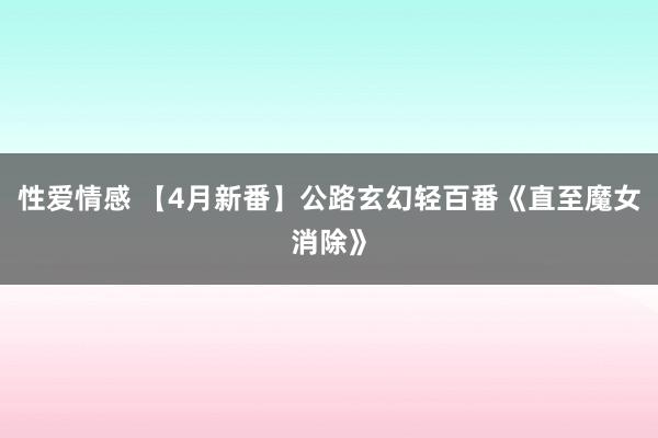 性爱情感 【4月新番】公路玄幻轻百番《直至魔女消除》