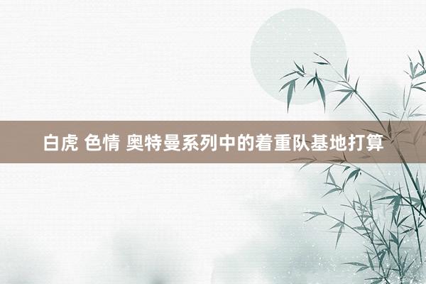 白虎 色情 奥特曼系列中的着重队基地打算