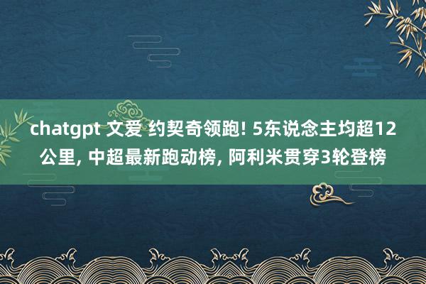 chatgpt 文爱 约契奇领跑! 5东说念主均超12公里， 中超最新跑动榜， 阿利米贯穿3轮登榜