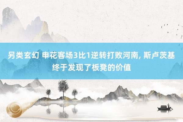 另类玄幻 申花客场3比1逆转打败河南， 斯卢茨基终于发现了板凳的价值
