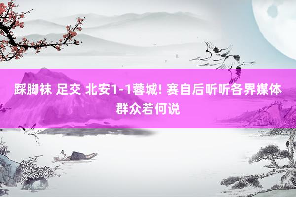 踩脚袜 足交 北安1-1蓉城! 赛自后听听各界媒体群众若何说