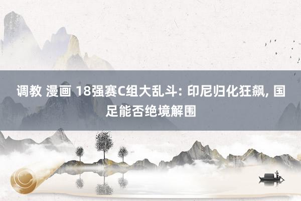 调教 漫画 18强赛C组大乱斗: 印尼归化狂飙， 国足能否绝境解围