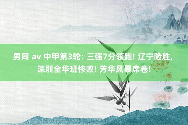 男同 av 中甲第3轮: 三强7分领跑! 辽宁险胜， 深圳全华班惨败! 芳华风暴席卷!