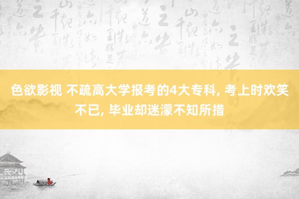 色欲影视 不疏高大学报考的4大专科， 考上时欢笑不已， 毕业却迷濛不知所措