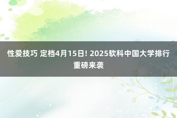 性爱技巧 定档4月15日! 2025软科中国大学排行重磅来袭