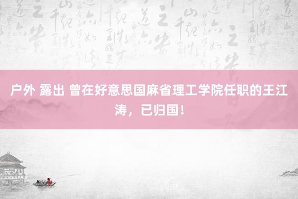 户外 露出 曾在好意思国麻省理工学院任职的王江涛，已归国！