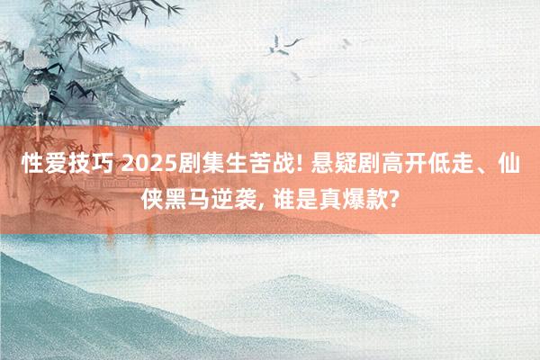 性爱技巧 2025剧集生苦战! 悬疑剧高开低走、仙侠黑马逆袭， 谁是真爆款?