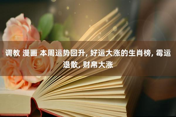 调教 漫画 本周运势回升， 好运大涨的生肖榜， 霉运退散， 财帛大涨