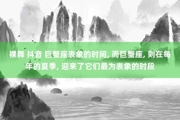 裸舞 抖音 巨蟹座表象的时间， 而巨蟹座， 则在每年的夏季， 迎来了它们最为表象的时段