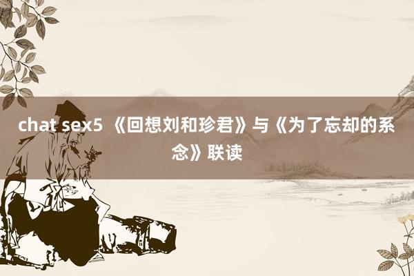 chat sex5 《回想刘和珍君》与《为了忘却的系念》联读