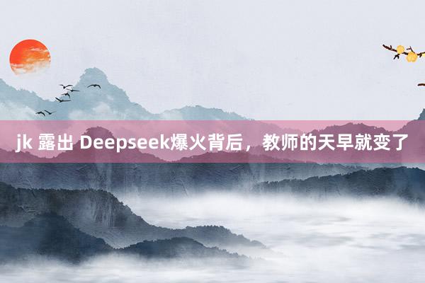 jk 露出 Deepseek爆火背后，教师的天早就变了