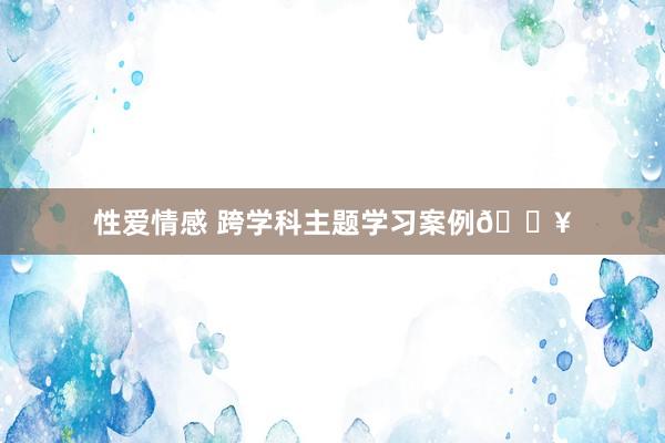 性爱情感 跨学科主题学习案例💥