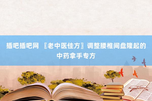 插吧插吧网 〖老中医佳方〗调整腰椎间盘隆起的中药拿手专方
