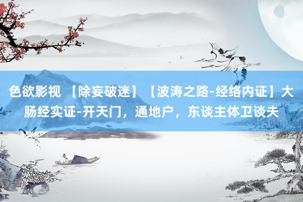 色欲影视 【除妄破迷】【波涛之路-经络内证】大肠经实证-开天门，通地户，东谈主体卫谈夫