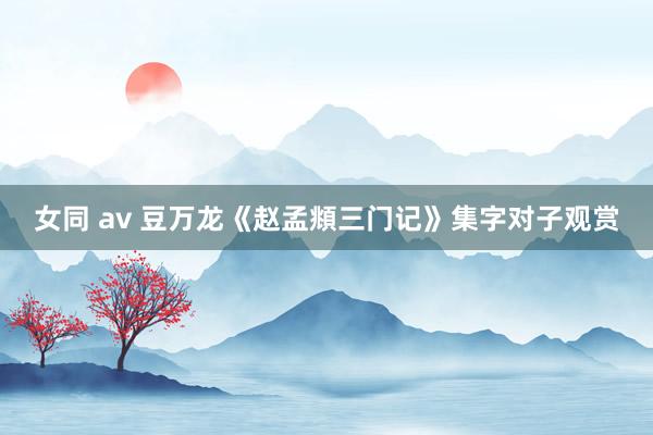 女同 av 豆万龙《赵孟頫三门记》集字对子观赏