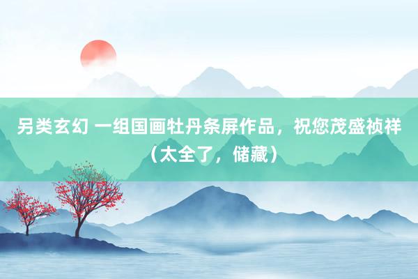另类玄幻 一组国画牡丹条屏作品，祝您茂盛祯祥（太全了，储藏）
