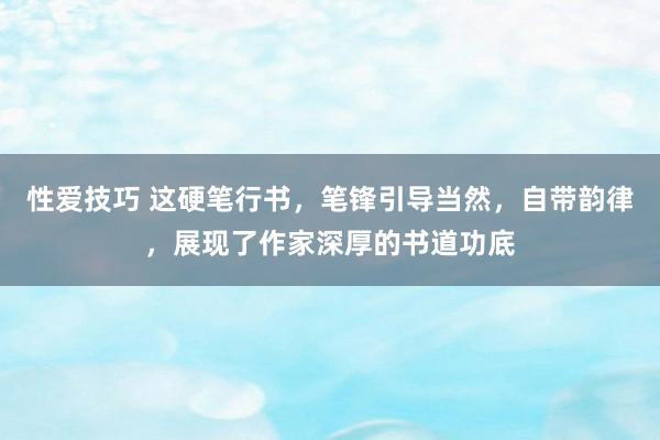 性爱技巧 这硬笔行书，笔锋引导当然，自带韵律，展现了作家深厚的书道功底