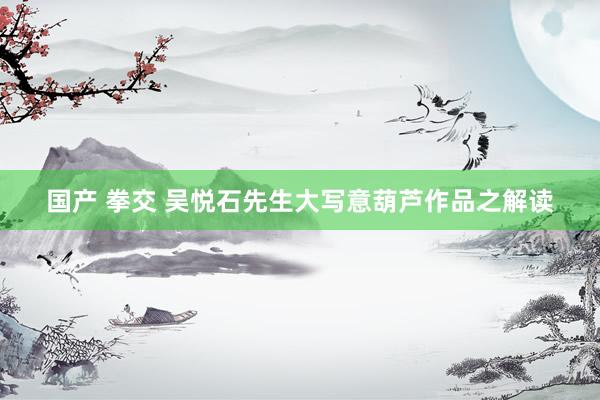 国产 拳交 吴悦石先生大写意葫芦作品之解读