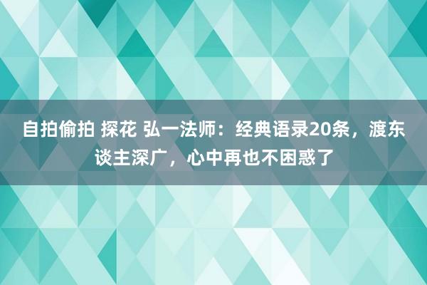 自拍偷拍 探花 弘一法师：经典语录20条，渡东谈主深广，心中再也不困惑了