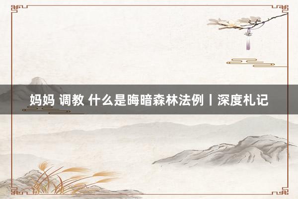 妈妈 调教 什么是晦暗森林法例丨深度札记
