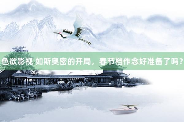 色欲影视 如斯奥密的开局，春节档作念好准备了吗？