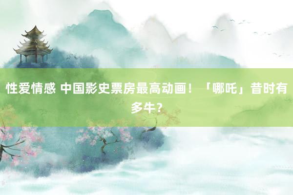 性爱情感 中国影史票房最高动画！「哪吒」昔时有多牛？